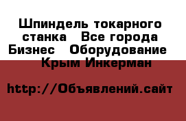 Шпиндель токарного станка - Все города Бизнес » Оборудование   . Крым,Инкерман